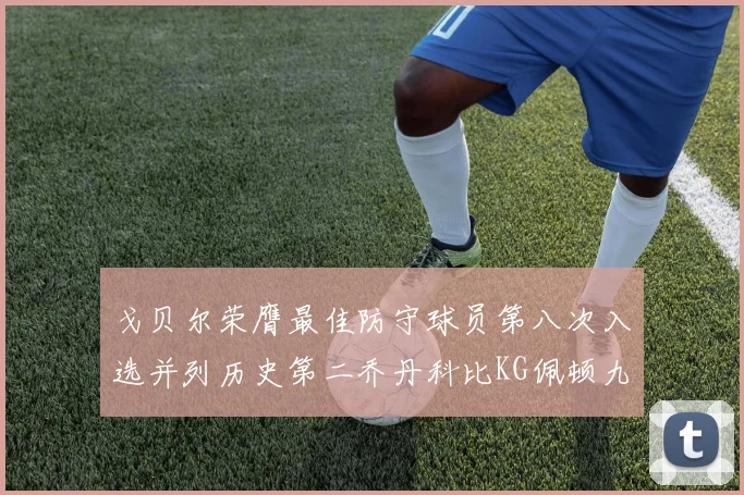戈贝尔荣膺最佳防守球员第八次入选并列历史第二乔丹科比KG佩顿九次称王