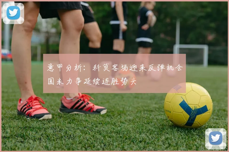 意甲分析：科莫客场迎来反弹机会国米力争延续连胜势头