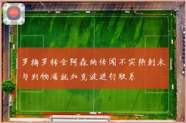 罗梅罗转会阿森纳传闻不实热刺未与利物浦就加克波进行联系