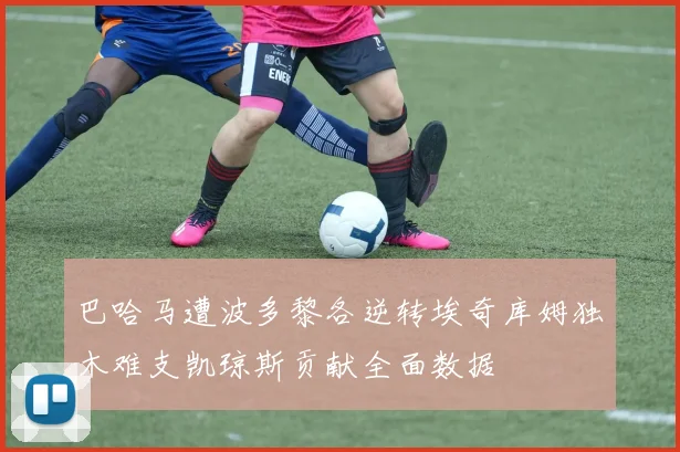 巴哈马遭波多黎各逆转埃奇库姆独木难支凯琼斯贡献全面数据