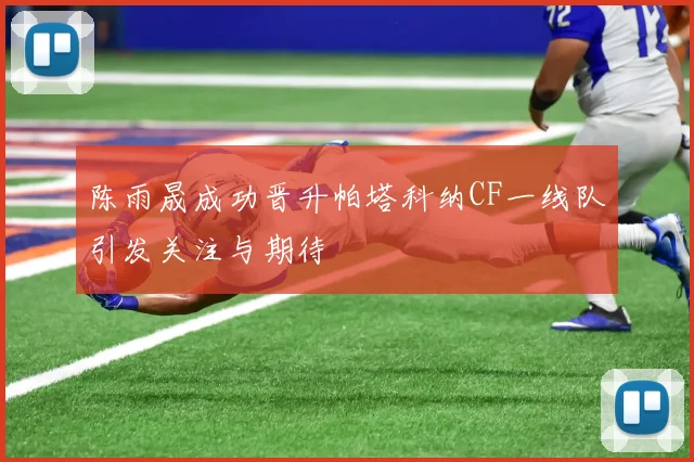 陈雨晟成功晋升帕塔科纳CF一线队引发关注与期待