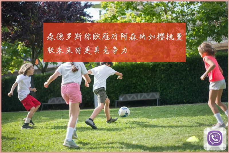 森德罗斯称欧冠对阿森纳如樱桃曼联未来将更具竞争力