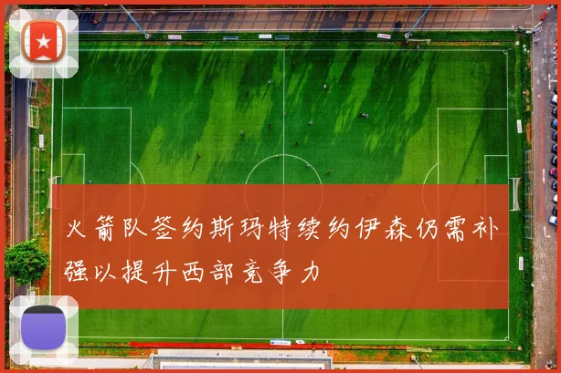 火箭队签约斯玛特续约伊森仍需补强以提升西部竞争力