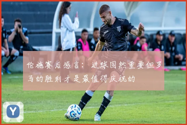 伦施赛后感言：进球固然重要但罗马的胜利才是最值得庆祝的