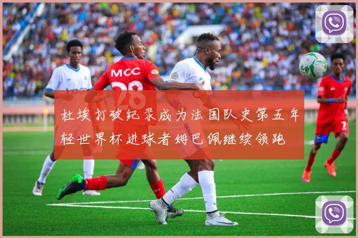 杜埃打破纪录成为法国队史第五年轻世界杯进球者姆巴佩继续领跑