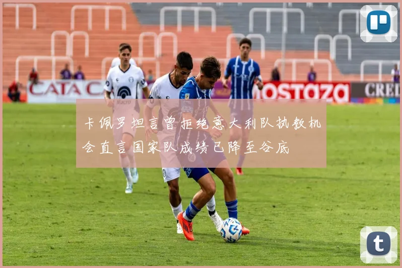 卡佩罗坦言曾拒绝意大利队执教机会直言国家队成绩已降至谷底