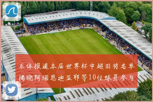 东体报道本届世界杯中超旧将名单揭晓阿瑙恩迪亚耶等10位球员参与盛事