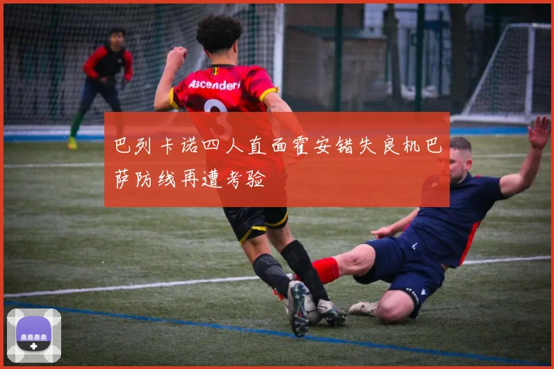 巴列卡诺四人直面霍安错失良机巴萨防线再遭考验
