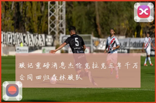 狼记重磅消息杰伦克拉克三年千万合同回归森林狼队