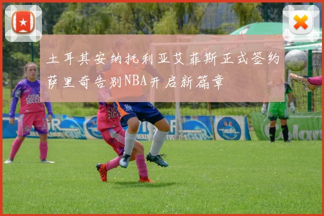 土耳其安纳托利亚艾菲斯正式签约萨里奇告别NBA开启新篇章