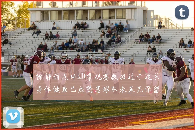 徐静雨点评KD常规赛数据过于追求身体健康已成隐患球队未来无保留意义