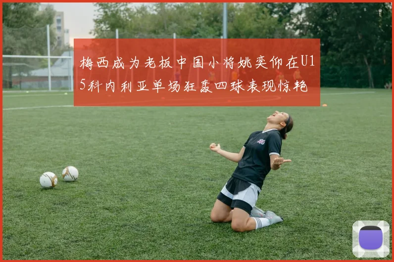 梅西成为老板中国小将姚奕仰在U15科内利亚单场狂轰四球表现惊艳
