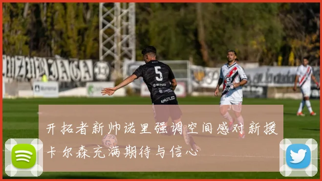 开拓者新帅诺里强调空间感对新援卡尔森充满期待与信心
