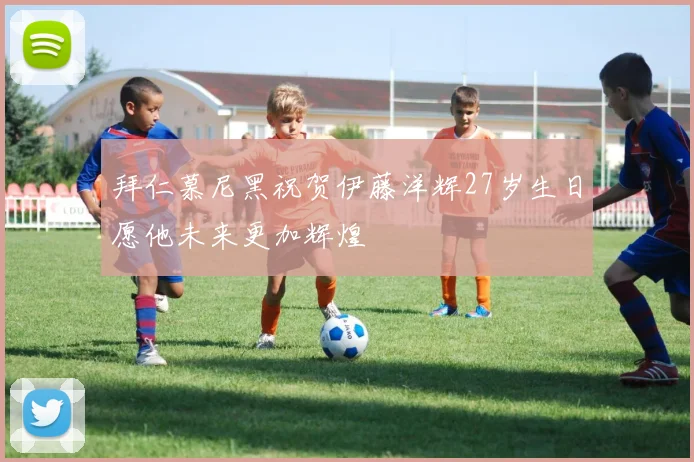 拜仁慕尼黑祝贺伊藤洋辉27岁生日愿他未来更加辉煌