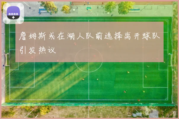 詹姆斯或在湖人队前选择离开球队引发热议