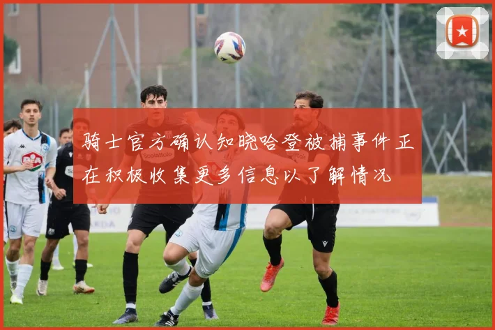 骑士官方确认知晓哈登被捕事件正在积极收集更多信息以了解情况
