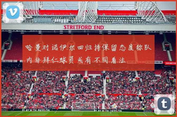 哈曼对诺伊尔回归持保留态度称队内非拜仁球员或有不同看法