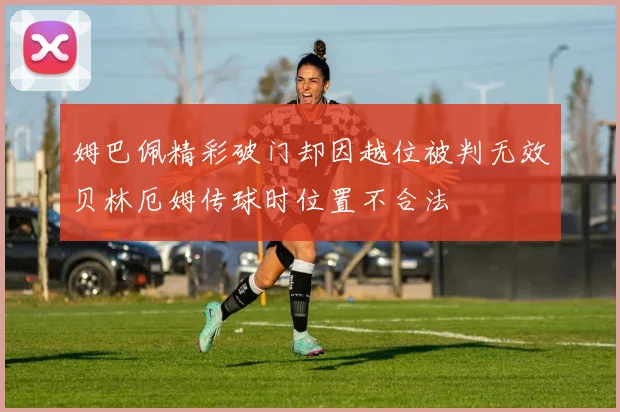 姆巴佩精彩破门却因越位被判无效贝林厄姆传球时位置不合法