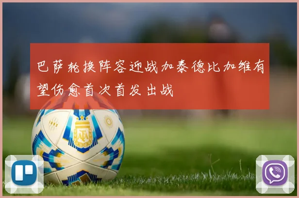 巴萨轮换阵容迎战加泰德比加维有望伤愈首次首发出战
