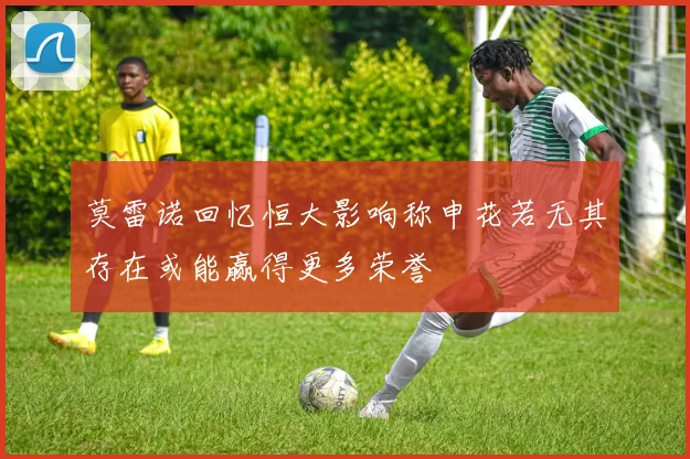 莫雷诺回忆恒大影响称申花若无其存在或能赢得更多荣誉