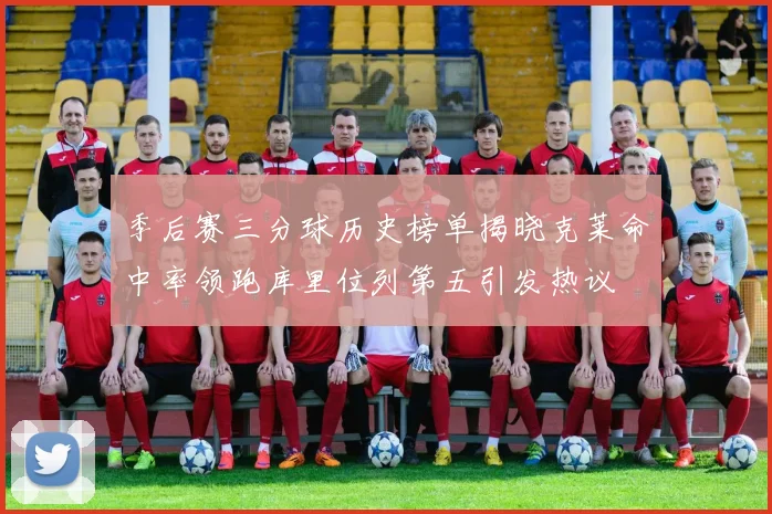 季后赛三分球历史榜单揭晓克莱命中率领跑库里位列第五引发热议