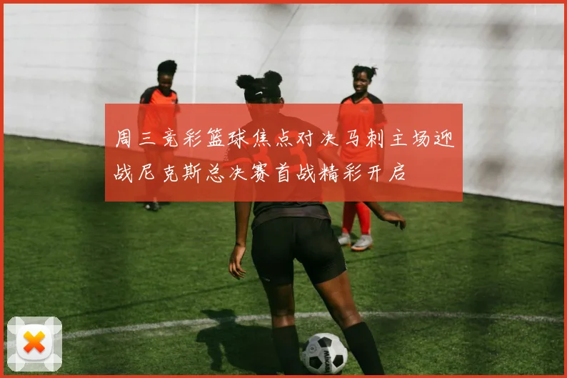 周三竞彩篮球焦点对决马刺主场迎战尼克斯总决赛首战精彩开启