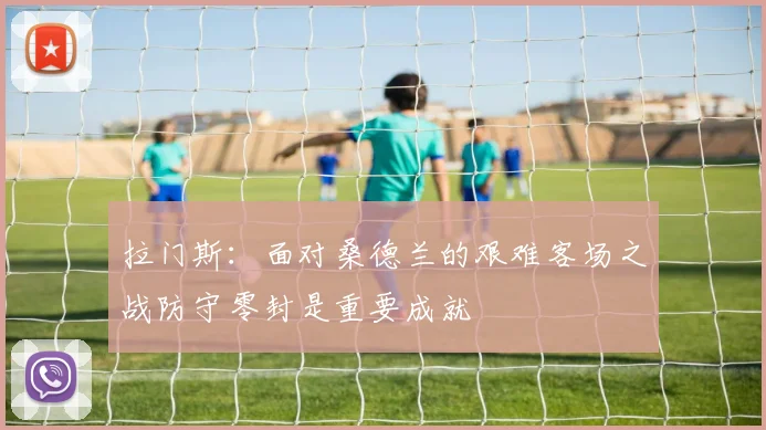 拉门斯：面对桑德兰的艰难客场之战防守零封是重要成就
