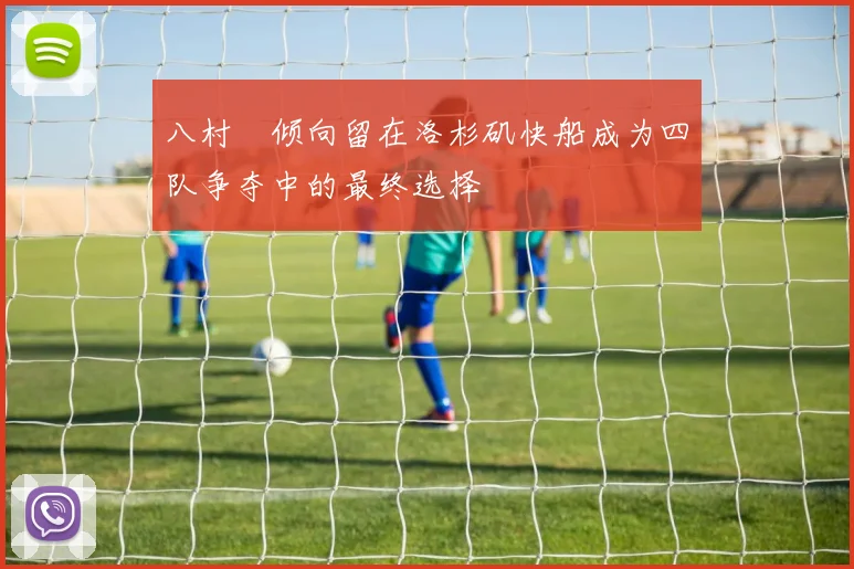 八村塁倾向留在洛杉矶快船成为四队争夺中的最终选择