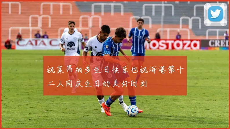 祝莱昂纳多生日快乐也祝海港第十二人同庆生日的美好时刻