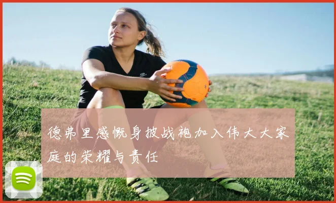 德弗里感慨身披战袍加入伟大大家庭的荣耀与责任