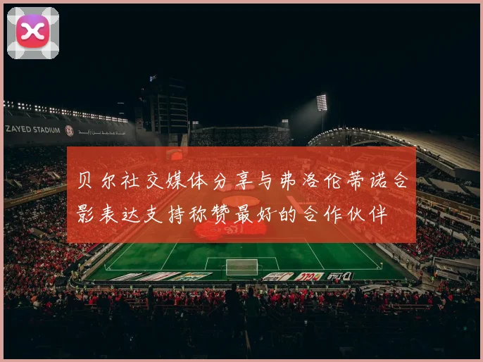 贝尔社交媒体分享与弗洛伦蒂诺合影表达支持称赞最好的合作伙伴